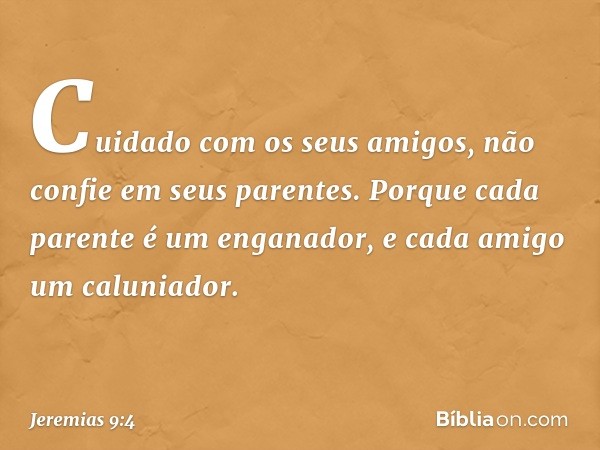 "Cuidado com os seus amigos,
não confie em seus parentes.
Porque cada parente é um enganador,
e cada amigo um caluniador. -- Jeremias 9:4