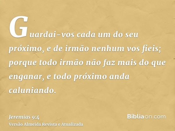 Guardai-vos cada um do seu próximo, e de irmão nenhum vos fieis; porque todo irmão não faz mais do que enganar, e todo próximo anda caluniando.