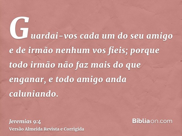 Guardai-vos cada um do seu amigo e de irmão nenhum vos fieis; porque todo irmão não faz mais do que enganar, e todo amigo anda caluniando.