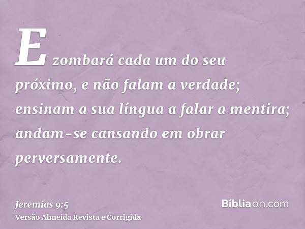 E zombará cada um do seu próximo, e não falam a verdade; ensinam a sua língua a falar a mentira; andam-se cansando em obrar perversamente.