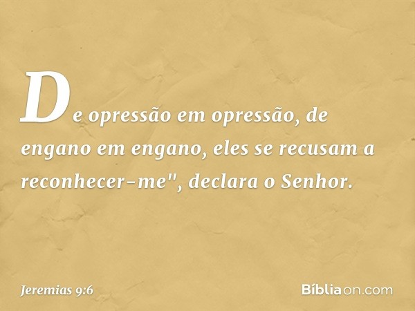 De opressão em opressão,
de engano em engano,
eles se recusam a reconhecer-me",
declara o Senhor. -- Jeremias 9:6