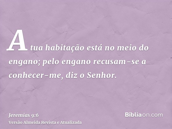 A tua habitação está no meio do engano; pelo engano recusam-se a conhecer-me, diz o Senhor.