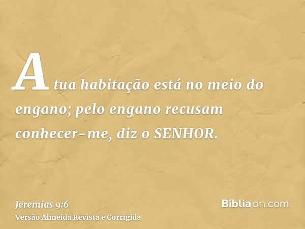 A tua habitação está no meio do engano; pelo engano recusam conhecer-me, diz o SENHOR.