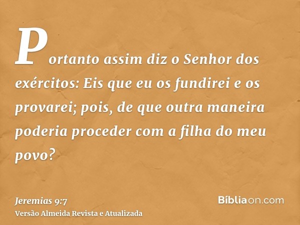 Portanto assim diz o Senhor dos exércitos: Eis que eu os fundirei e os provarei; pois, de que outra maneira poderia proceder com a filha do meu povo?