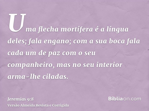 Uma flecha mortífera é a língua deles; fala engano; com a sua boca fala cada um de paz com o seu companheiro, mas no seu interior arma-lhe ciladas.