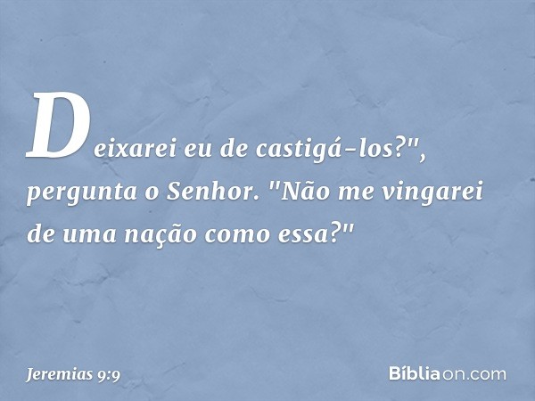 Deixarei eu de castigá-los?",
pergunta o Senhor.
"Não me vingarei
de uma nação como essa?" -- Jeremias 9:9