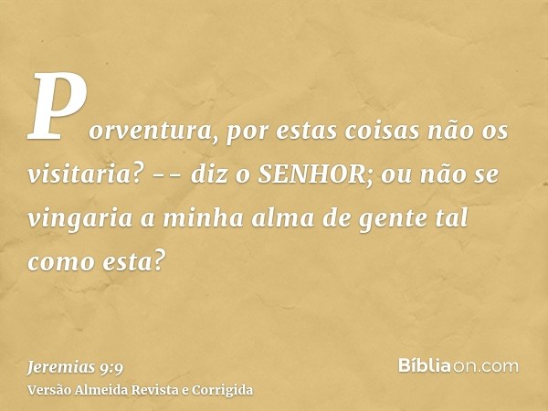 Porventura, por estas coisas não os visitaria? -- diz o SENHOR; ou não se vingaria a minha alma de gente tal como esta?