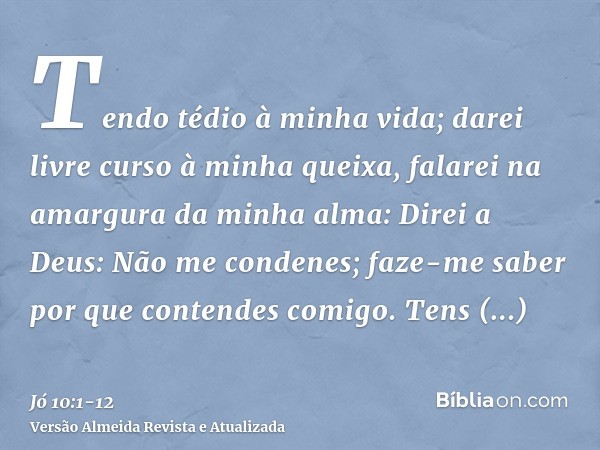 Tendo tédio à minha vida; darei livre curso à minha queixa, falarei na amargura da minha alma:Direi a Deus: Não me condenes; faze-me saber por que contendes com