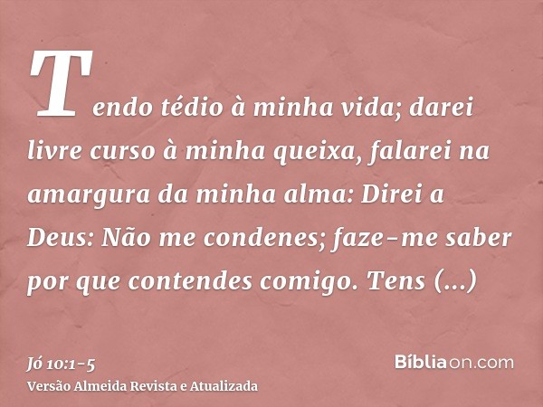 Tendo tédio à minha vida; darei livre curso à minha queixa, falarei na amargura da minha alma:Direi a Deus: Não me condenes; faze-me saber por que contendes com