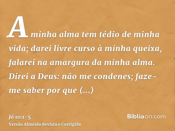 A minha alma tem tédio de minha vida; darei livre curso à minha queixa, falarei na amargura da minha alma.Direi a Deus: não me condenes; faze-me saber por que c