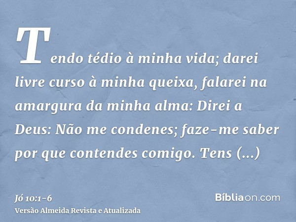 Tendo tédio à minha vida; darei livre curso à minha queixa, falarei na amargura da minha alma:Direi a Deus: Não me condenes; faze-me saber por que contendes com