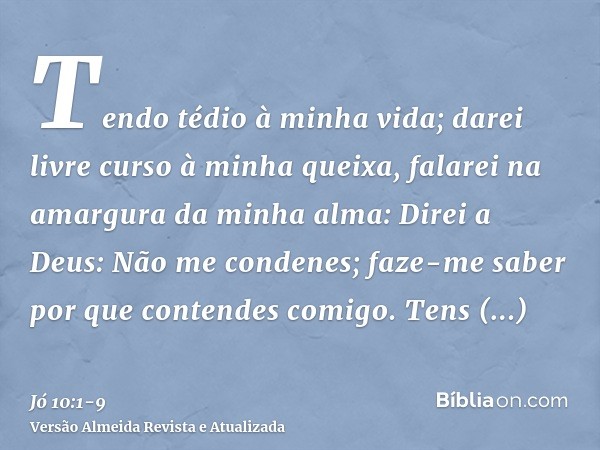 Tendo tédio à minha vida; darei livre curso à minha queixa, falarei na amargura da minha alma:Direi a Deus: Não me condenes; faze-me saber por que contendes com