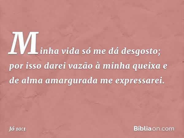 "Minha vida só me dá desgosto;
por isso darei vazão à minha queixa
e de alma amargurada me expressarei. -- Jó 10:1