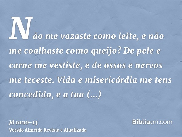Não me vazaste como leite, e não me coalhaste como queijo?De pele e carne me vestiste, e de ossos e nervos me teceste.Vida e misericórdia me tens concedido, e a
