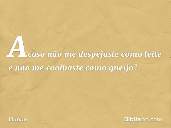 Acaso não me despejaste como leite
e não me coalhaste como queijo? -- Jó 10:10