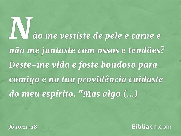 Não me vestiste de pele e carne
e não me juntaste
com ossos e tendões? Deste-me vida e foste bondoso
para comigo
e na tua providência
cuidaste do meu espírito. 