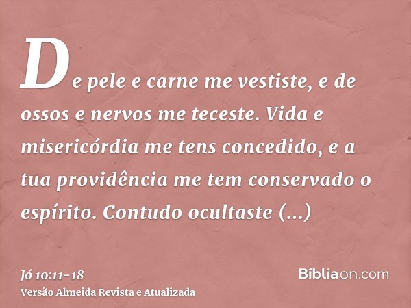 De pele e carne me vestiste, e de ossos e nervos me teceste.Vida e misericórdia me tens concedido, e a tua providência me tem conservado o espírito.Contudo ocul