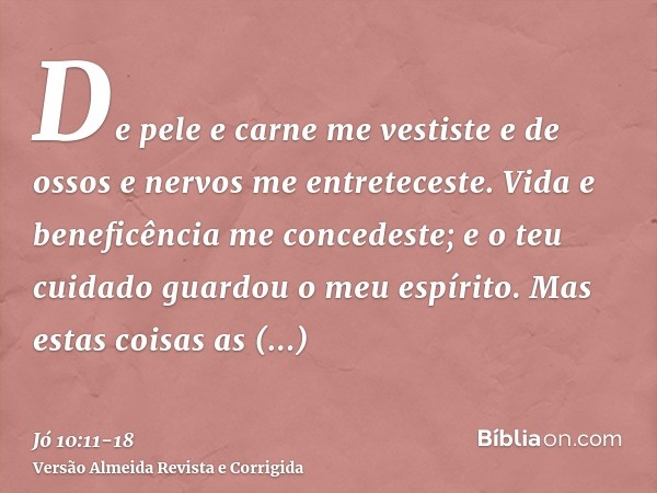 De pele e carne me vestiste e de ossos e nervos me entreteceste.Vida e beneficência me concedeste; e o teu cuidado guardou o meu espírito.Mas estas coisas as oc