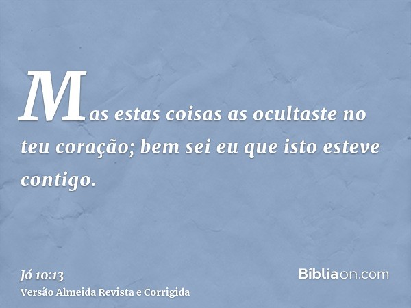 Mas estas coisas as ocultaste no teu coração; bem sei eu que isto esteve contigo.