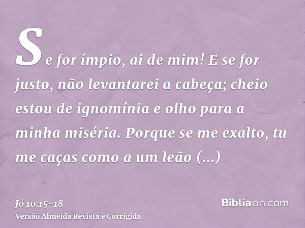 Se for ímpio, ai de mim! E se for justo, não levantarei a cabeça; cheio estou de ignomínia e olho para a minha miséria.Porque se me exalto, tu me caças como a u