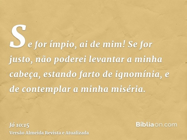 Se for ímpio, ai de mim! Se for justo, não poderei levantar a minha cabeça, estando farto de ignomínia, e de contemplar a minha miséria.