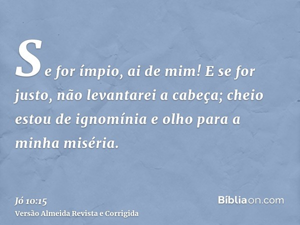 Se for ímpio, ai de mim! E se for justo, não levantarei a cabeça; cheio estou de ignomínia e olho para a minha miséria.