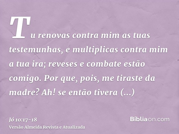 Tu renovas contra mim as tuas testemunhas, e multiplicas contra mim a tua ira; reveses e combate estão comigo.Por que, pois, me tiraste da madre? Ah! se então t