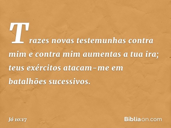 Trazes novas testemunhas
contra mim
e contra mim aumentas a tua ira;
teus exércitos atacam-me
em batalhões sucessivos. -- Jó 10:17