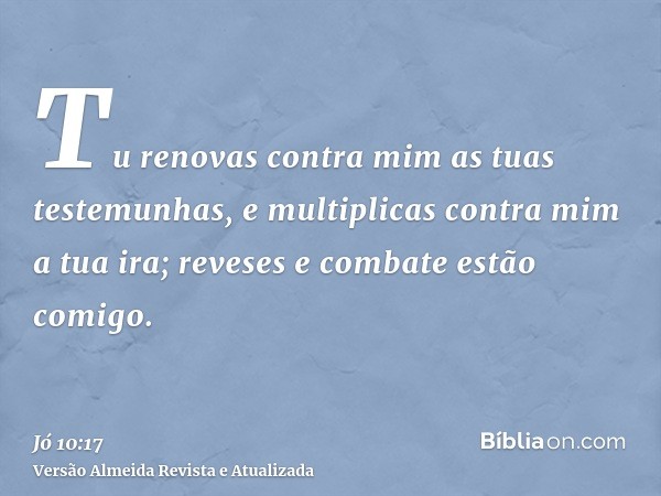 Tu renovas contra mim as tuas testemunhas, e multiplicas contra mim a tua ira; reveses e combate estão comigo.