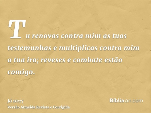 Tu renovas contra mim as tuas testemunhas e multiplicas contra mim a tua ira; reveses e combate estão comigo.
