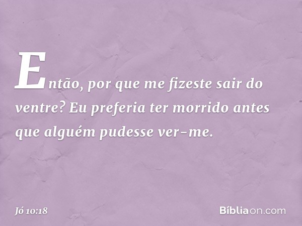 "Então, por que me fizeste
sair do ventre?
Eu preferia ter morrido
antes que alguém pudesse ver-me. -- Jó 10:18