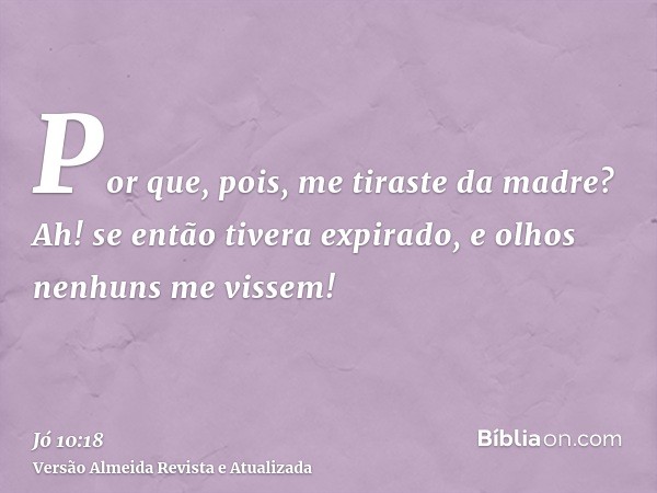 Por que, pois, me tiraste da madre? Ah! se então tivera expirado, e olhos nenhuns me vissem!