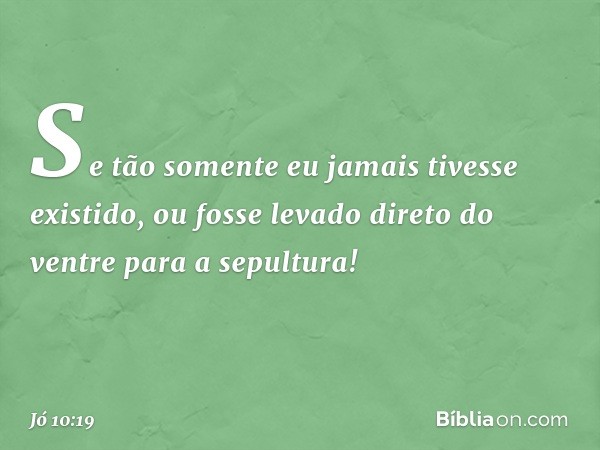 Se tão somente
eu jamais tivesse existido,
ou fosse levado direto do ventre
para a sepultura! -- Jó 10:19