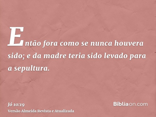 Então fora como se nunca houvera sido; e da madre teria sido levado para a sepultura.