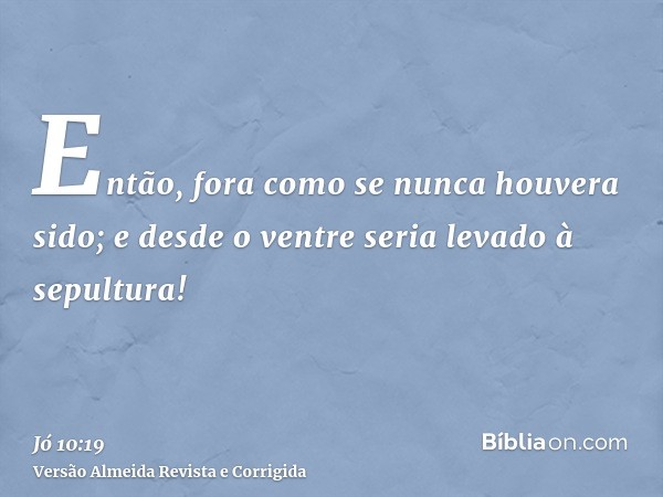 Então, fora como se nunca houvera sido; e desde o ventre seria levado à sepultura!