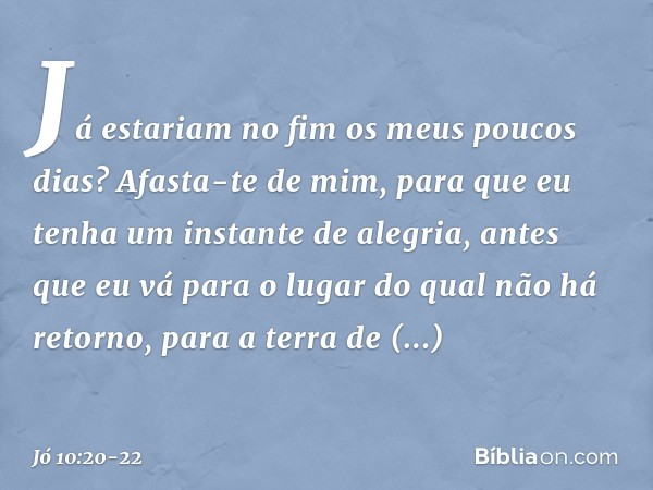 Já estariam no fim
os meus poucos dias?
Afasta-te de mim, para que eu tenha
um instante de alegria, antes que eu vá para o lugar
do qual não há retorno,
para a 