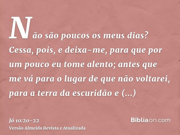 Não são poucos os meus dias? Cessa, pois, e deixa-me, para que por um pouco eu tome alento;antes que me vá para o lugar de que não voltarei, para a terra da esc