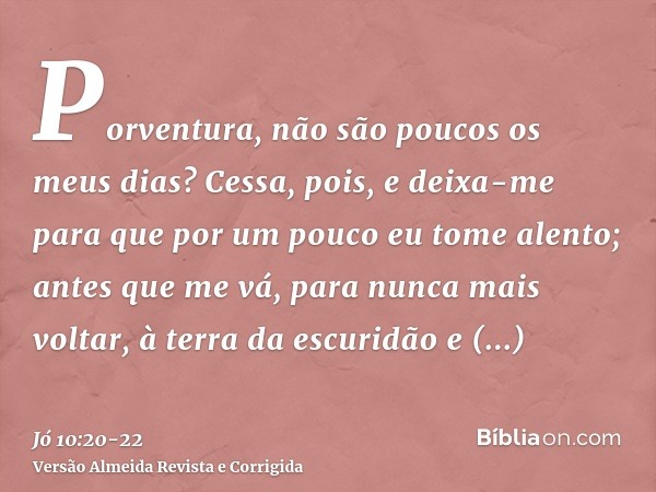 Porventura, não são poucos os meus dias? Cessa, pois, e deixa-me para que por um pouco eu tome alento;antes que me vá, para nunca mais voltar, à terra da escuri
