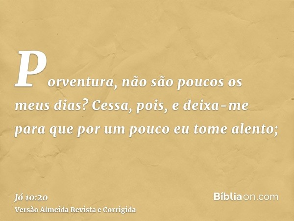 Porventura, não são poucos os meus dias? Cessa, pois, e deixa-me para que por um pouco eu tome alento;
