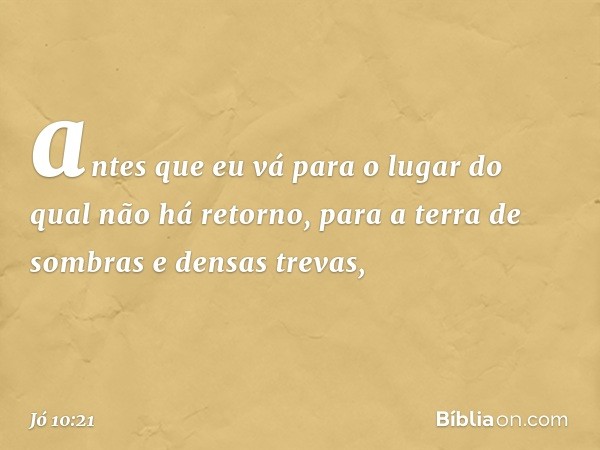 antes que eu vá para o lugar
do qual não há retorno,
para a terra de sombras
e densas trevas, -- Jó 10:21