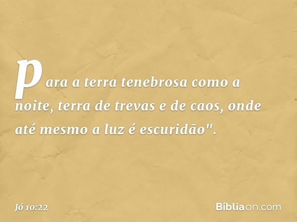 para a terra tenebrosa como a noite,
terra de trevas e de caos,
onde até mesmo a luz é escuridão". -- Jó 10:22