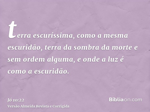 terra escuríssima, como a mesma escuridão, terra da sombra da morte e sem ordem alguma, e onde a luz é como a escuridão.
