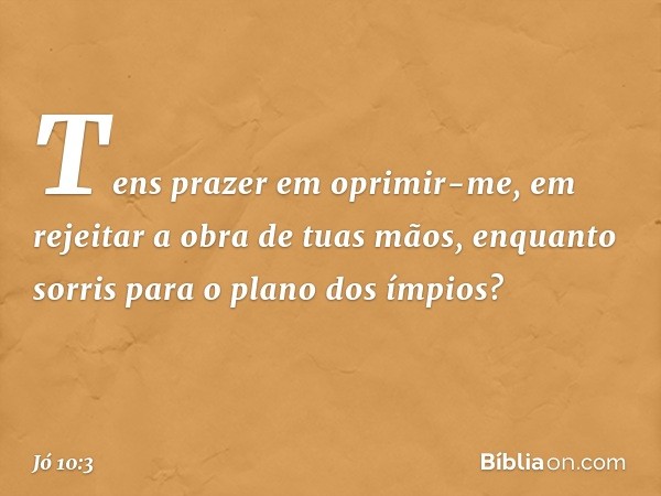 Tens prazer em oprimir-me,
em rejeitar a obra de tuas mãos,
enquanto sorris
para o plano dos ímpios? -- Jó 10:3