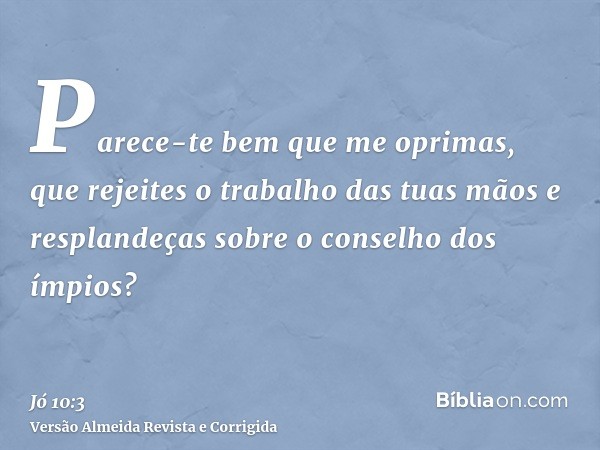 Parece-te bem que me oprimas, que rejeites o trabalho das tuas mãos e resplandeças sobre o conselho dos ímpios?