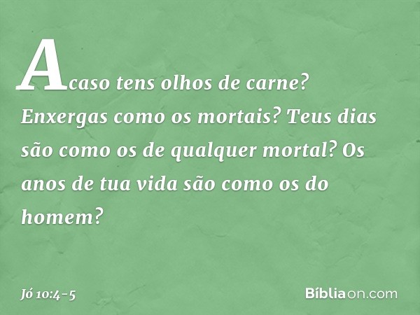 Acaso tens olhos de carne?
Enxergas como os mortais? Teus dias são como
os de qualquer mortal?
Os anos de tua vida
são como os do homem? -- Jó 10:4-5