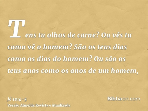 Tens tu olhos de carne? Ou vês tu como vê o homem?São os teus dias como os dias do homem? Ou são os teus anos como os anos de um homem,