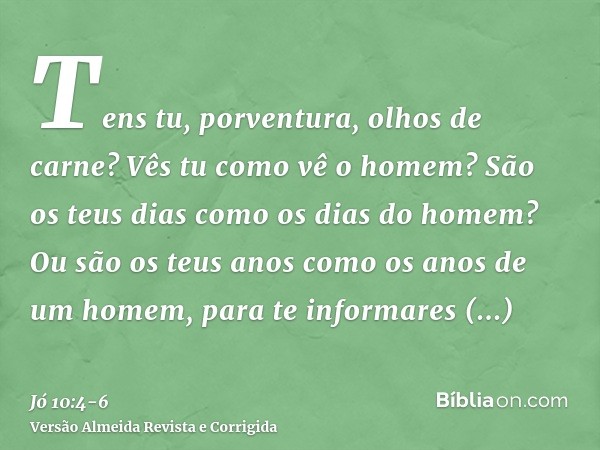 Tens tu, porventura, olhos de carne? Vês tu como vê o homem?São os teus dias como os dias do homem? Ou são os teus anos como os anos de um homem,para te informa