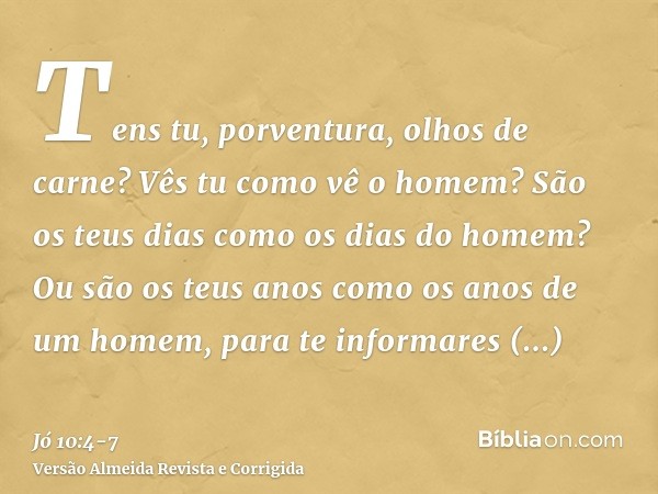 Tens tu, porventura, olhos de carne? Vês tu como vê o homem?São os teus dias como os dias do homem? Ou são os teus anos como os anos de um homem,para te informa
