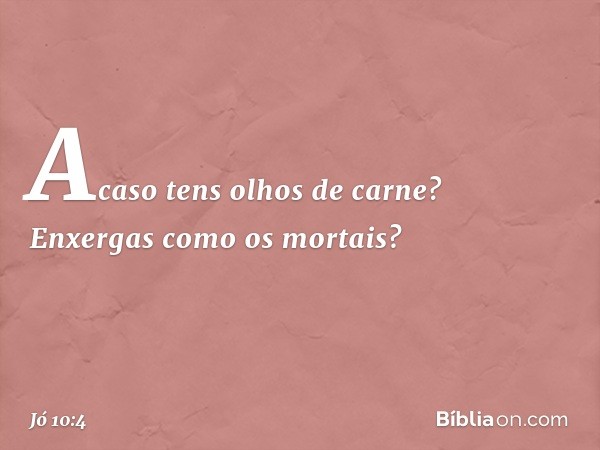 Acaso tens olhos de carne?
Enxergas como os mortais? -- Jó 10:4