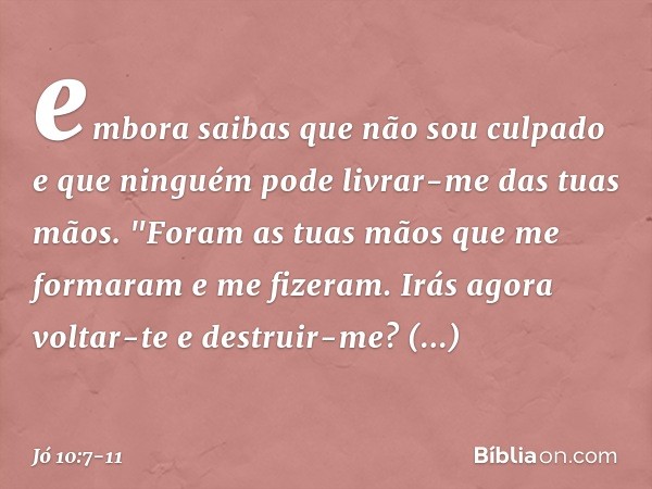 embora saibas que não sou culpado
e que ninguém pode
livrar-me das tuas mãos. "Foram as tuas mãos
que me formaram
e me fizeram.
Irás agora voltar-te e destruir-